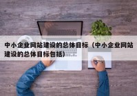 中小企业网站建设的总体目标（中小企业网站建设的总体目标包括）