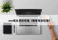 seo优化竞价托管（搜索竞价托管）