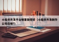 小程序开发平台哪里做得好（小程序开发制作公司在哪?）