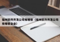 福州软件开发公司有哪些（福州软件开发公司有哪些企业）